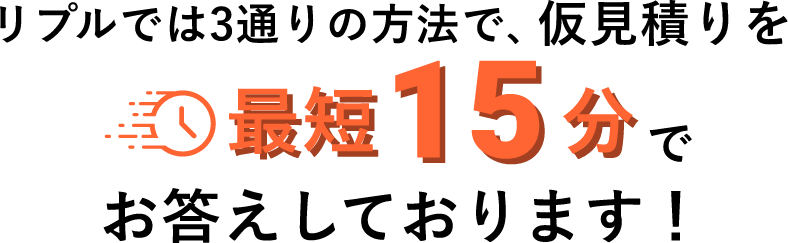 リプルでは3通りの方法で、仮見積りを最短15分でお答えしております！